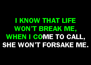 I KNOW THAT LIFE
WONT BREAK ME,
WHEN I COME TO CALL,
SHE WONT FORSAKE ME.