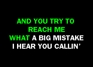 AND YOU TRY TO
REACH ME
WHAT A BIG MISTAKE
I HEAR YOU CALLIW