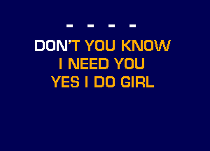 DON'T YOU KNOW
I NEED YOU

YES I DO GIRL