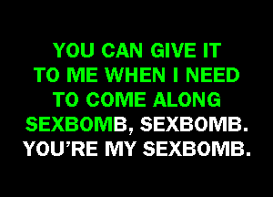 YOU CAN GIVE IT
TO ME WHEN I NEED
TO COME ALONG
SEXBOMB, SEXBOMB.
YOU RE MY SEXBOMB.