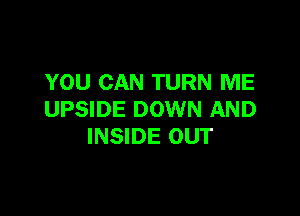YOU CAN TURN ME

UPSIDE DOWN AND
INSIDE OUT