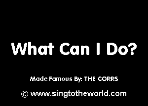 Whori? Com ll Io?

Made Famous By. THE CORRS

(Q www.singtotheworld.com