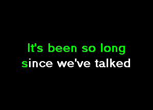 It's been so long

since we've talked