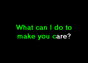 What can I do to

make you care?