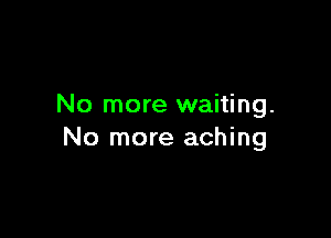 No more waiting.

No more aching