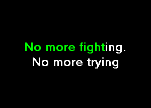 No more fighting.

No more trying