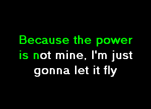 Because the power

is not mine, I'm just
gonna let it fly
