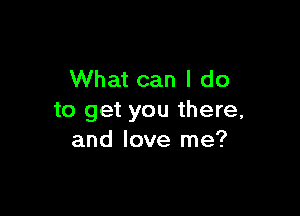 What can I do

to get you there,
and love me?