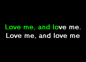 Love me. and love me.

Love me, and love me
