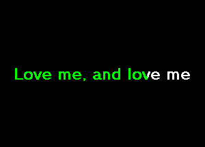 Love me, and love me