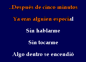 ..Desplws de cinco minutes
Ya eras alguien especial
Sin hablarme
Sin tocarme

Algo dentro se encendib