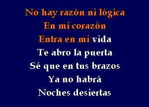 No hay razbn ni lOgica

En mi corazbn
Entra en mi Vida
Te abro la puerta

Sii que en tus brazos
Ya no llabrfl
Noches desiertas