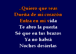 ..Quiero que seas
Duefla de mi corazfm
Entra en mi Vida

Te abro la puerta
Sii que en tus brazos
Ya no llabra
Noches desiertas