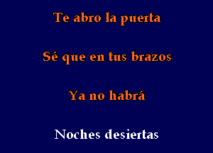 Te abro la puerta

Si) que en tus brazos
Ya no habrfl

Noches desiertas