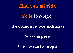 ..Entra en mi Vida
Yo te lo ruego
..Te comenci. por extraflar

Pero amped

A necesitarte luego