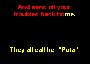 And send all your
troubles back home.

They all call her Puta