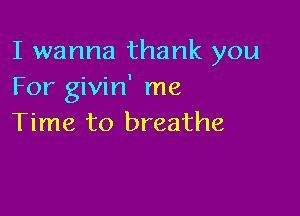 I wanna thank you
For givin' me

Time to breathe