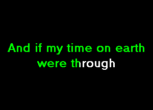 And if my time on earth

were through
