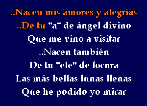 ..Nacen mis amores y alegrias
..De tu a de angel divine
Que me vino a visitar
..Nacen tambial
De tu ele de locura
Las mas bellas lunas llenas
Que he podido yo mirar