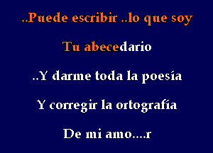 ..Puede escribir ..lo que soy

Tu abecedario
..Y darme toda la poesia
Y corregir la ortografia

De mi amo....r