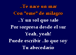 ..Te 116109 1111 mar
C on eme de milagro
..Y 1111 sol que sale
For sorpresa desde el sur
Yeah, yeah!

Puede escribir ..lo que soy

Tu abecedario