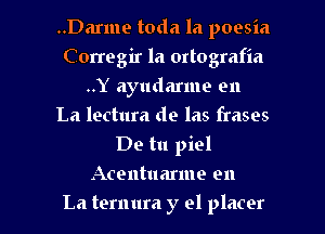 ..Darme toda la poesia
Corregir la ortografia
..Y ayudarme en
La lectura de las frases
De tu piel

Acentuarme en

La ternura y el placer l