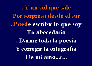 ..Y 1111 501 que sale
For sorpresa desde el sur
..Puede escribir lo que soy
Tu abecedario
..Darme toda la poesia
Y corregir la ortografia
De mi amo...r...