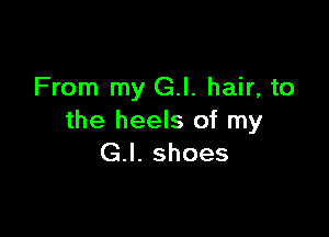 From my G.l. hair, to

the heels of my
G.I. shoes