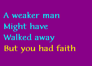 A weaker man
Might have

Walked away
But you had faith