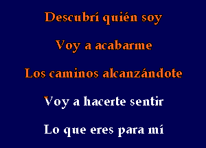 Descubri qumn soy
V 0y a acabarme

Los caminos alcanze'mdote

V 0y a hacerte sentir

Lo que ores para mi