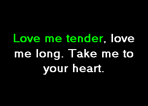 Love me tender, love

me long. Take me to
your heart.