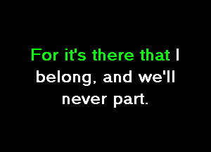 For it's there that I

belong. and we'll
never part.