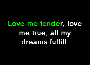 Love me tender, love

me true, all my
dreams fulfill.