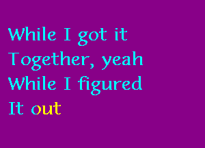 While I got it
Together, yeah

While I figured
It out