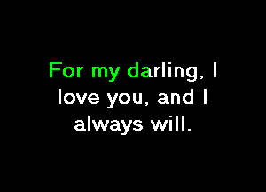 For my darling, I

love you, and I
always will.