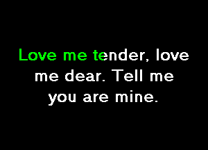 Love me tender, love

me dear. Tell me
you are mine.
