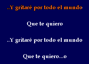 ..Y gritariz por todo el mundo

Que te quiero
..Y gritarv3 por todo el mundo

Que to quiero...o