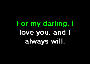 For my darling, I

love you, and I
always will.