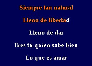 Siempre tan natural

Lleno do libertad
Lleno de dar
Eres til quien sabe bien

Lo que es amar