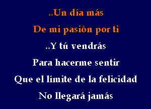 ..Un dia mas

De mi pasic'm por ti

..Y tfl vendras
Para hacerme sentir

Que el limite de la felicidad

No llegara jamas