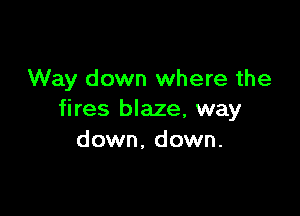 Way down where the

fires blaze, way
down, down.