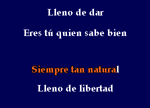 Lleno d9 dar

Eres til quien sabe bien

Siempre tan natural

Lleno de libertad