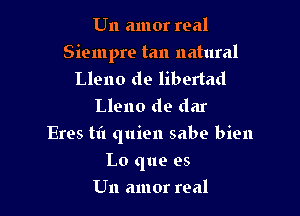 U11 amor real

Siempre tan natural
Lleno de libertad
Lleno de dar

Eros til quien sabe bien

Lo que es
Un amor real