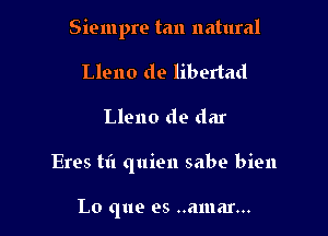 Siempre tan natural

Lleno do libertad
Lleno de dar
Eres til quien sabe bien

Lo que es ..amar...