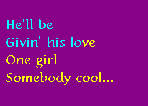He'll be
Givin' his love

One girl
Somebody cool...