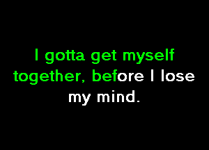 I gotta get myself

together, before I lose
my mind.