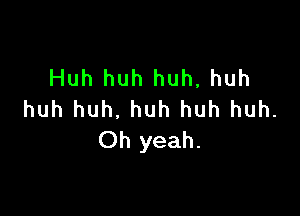 Huh huh huh, huh

huh huh, huh huh huh.
Oh yeah.