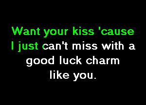 Want your kiss 'cause
I just can't miss with a

good luck charm
like you.