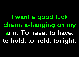 I want a good luck
charm a-hanging on my
arm. To have, to have,
to hold, to hold, tonight.