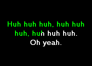 Huh huh huh, huh huh

huh. huh huh huh.
Oh yeah.